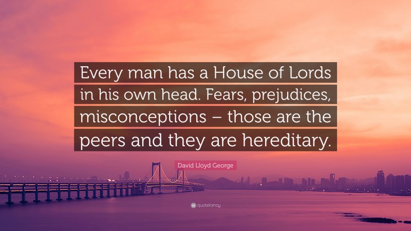 David Lloyd George Quote: “Every man has a House of Lords in his own head. Fears, prejudices, misconceptions – those are the peers and they are hereditary.”