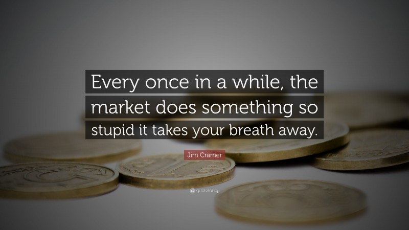 Jim Cramer Quote: “Every once in a while, the market does something so stupid it takes your breath away.”