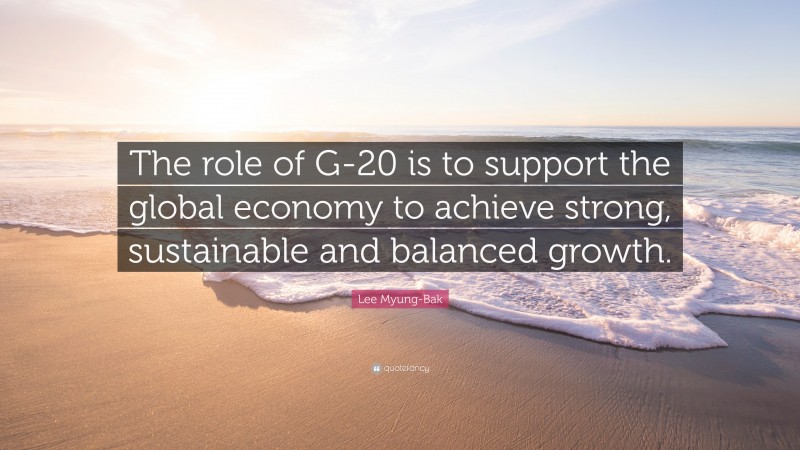 Lee Myung-Bak Quote: “The role of G-20 is to support the global economy to achieve strong, sustainable and balanced growth.”