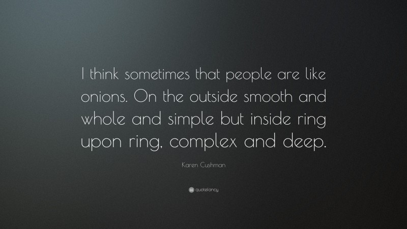 Karen Cushman Quote: “I think sometimes that people are like onions. On the outside smooth and whole and simple but inside ring upon ring, complex and deep.”