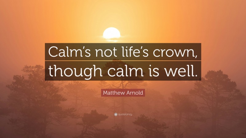 Matthew Arnold Quote: “Calm’s not life’s crown, though calm is well.”