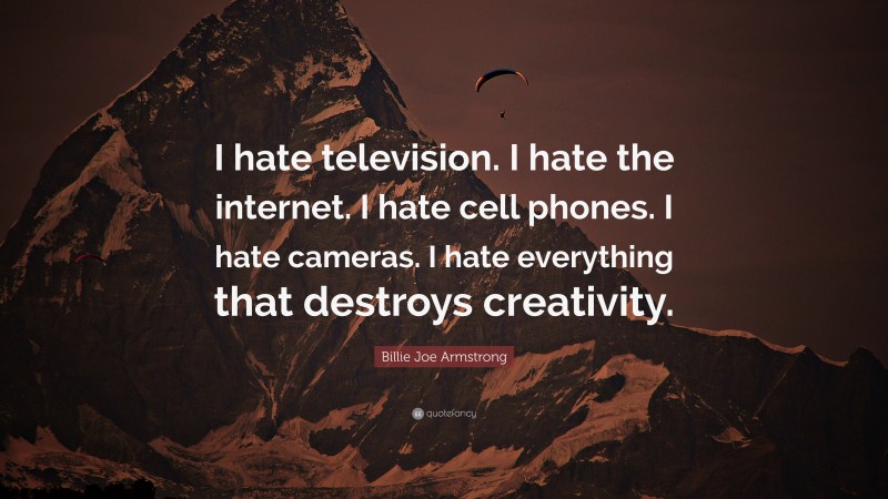 Billie Joe Armstrong Quote: “I hate television. I hate the internet. I hate cell phones. I hate cameras. I hate everything that destroys creativity.”