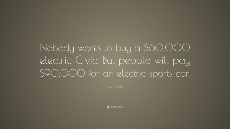 Elon Musk Quote: “Nobody wants to buy a $60,000 electric Civic. But people will pay $90,000 for an electric sports car.”