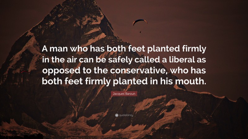 Jacques Barzun Quote: “A man who has both feet planted firmly in the air can be safely called a liberal as opposed to the conservative, who has both feet firmly planted in his mouth.”
