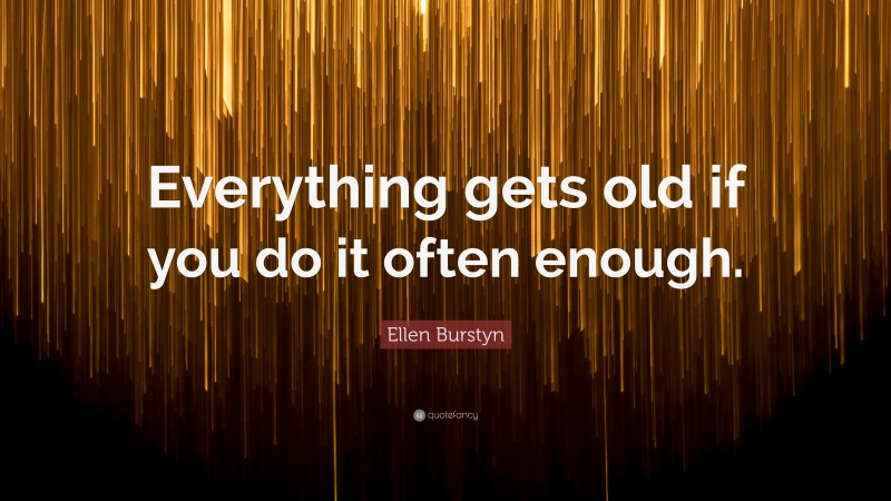 Ellen Burstyn Quote: “Everything gets old if you do it often enough.”
