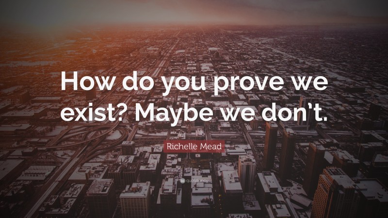 Richelle Mead Quote: “How do you prove we exist? Maybe we don’t.”