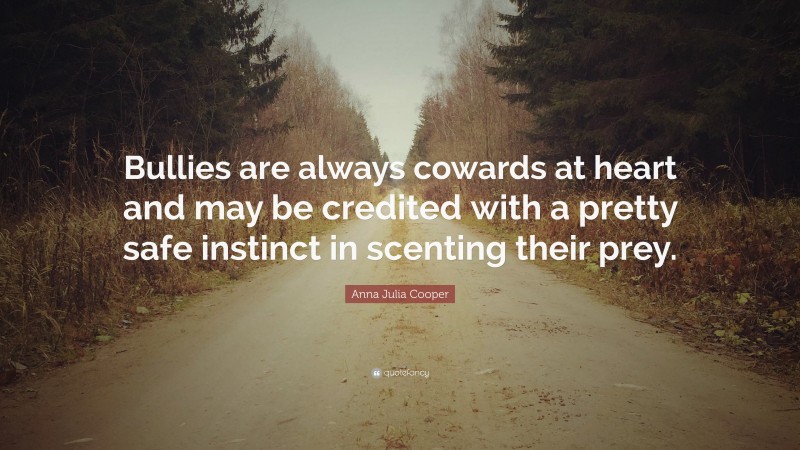 Anna Julia Cooper Quote: “Bullies are always cowards at heart and may be credited with a pretty safe instinct in scenting their prey.”