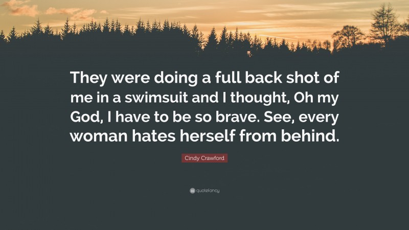 Cindy Crawford Quote: “They were doing a full back shot of me in a swimsuit and I thought, Oh my God, I have to be so brave. See, every woman hates herself from behind.”