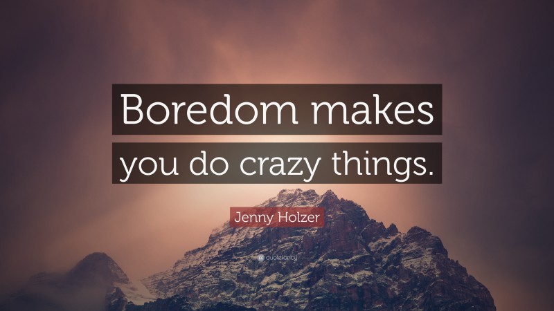 Jenny Holzer Quote: “Boredom makes you do crazy things.”