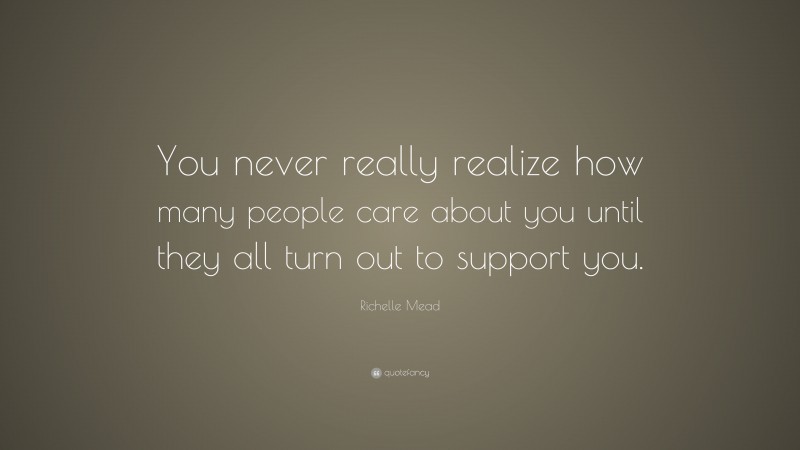 Richelle Mead Quote: “You never really realize how many people care about you until they all turn out to support you.”