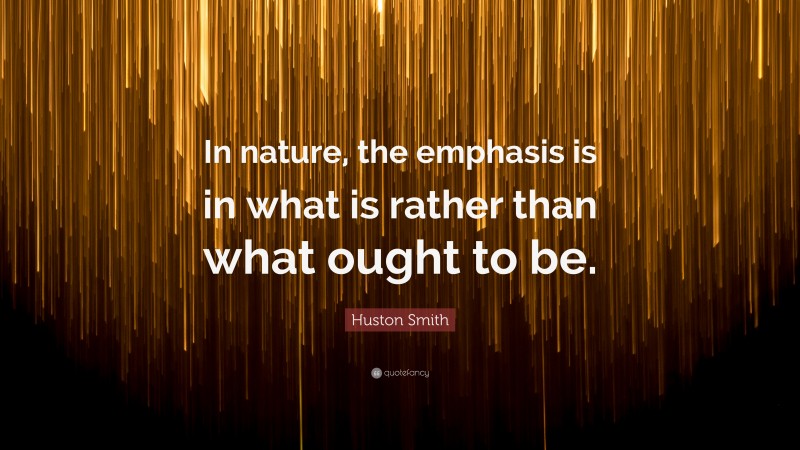 Huston Smith Quote: “In nature, the emphasis is in what is rather than what ought to be.”