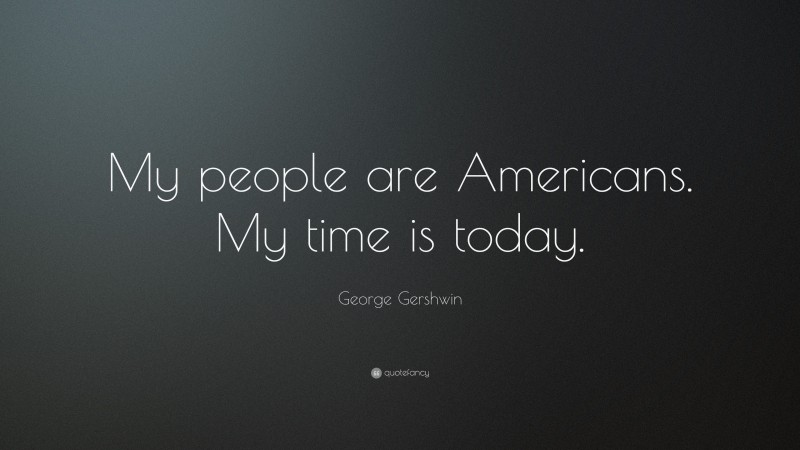 George Gershwin Quote: “My people are Americans. My time is today.”