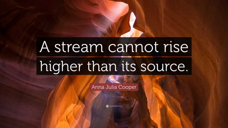 Anna Julia Cooper Quote: “A stream cannot rise higher than its source.”