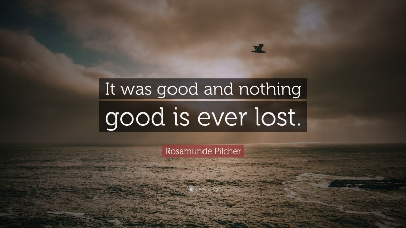 Rosamunde Pilcher Quote: “It was good and nothing good is ever lost.”