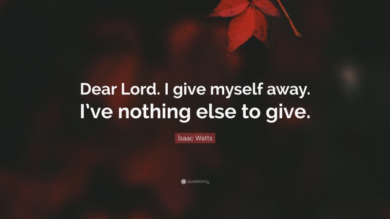 Isaac Watts Quote: “Dear Lord. I give myself away. I’ve nothing else to give.”