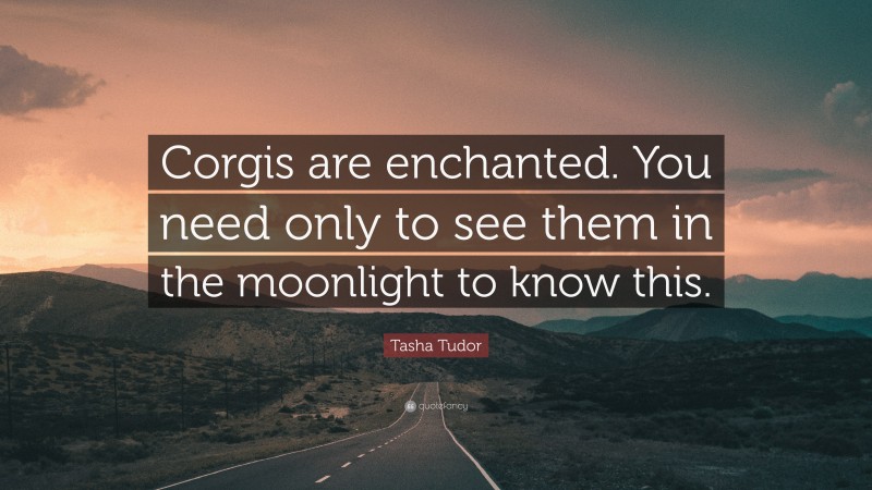 Tasha Tudor Quote: “Corgis are enchanted. You need only to see them in the moonlight to know this.”