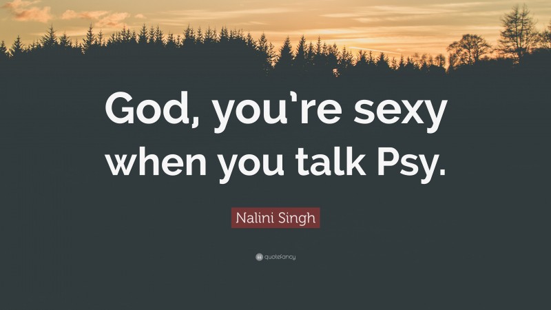 Nalini Singh Quote: “God, you’re sexy when you talk Psy.”