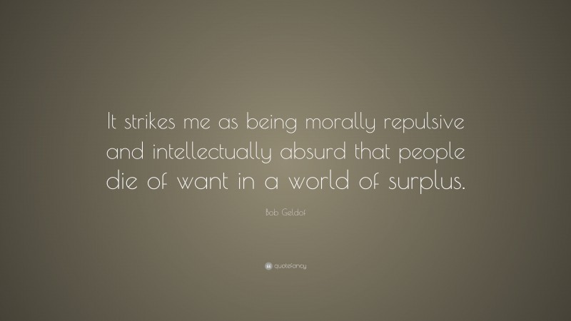Bob Geldof Quote: “It strikes me as being morally repulsive and intellectually absurd that people die of want in a world of surplus.”