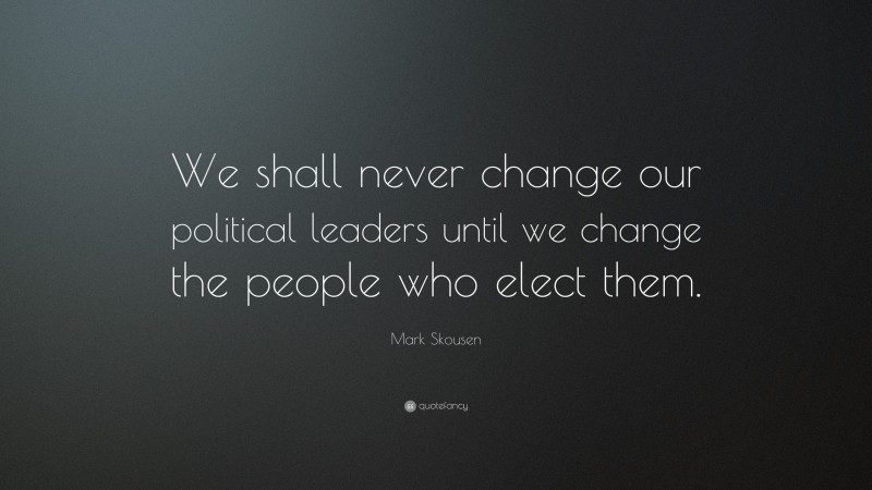 Mark Skousen Quote: “We shall never change our political leaders until we change the people who elect them.”
