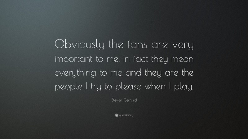 Steven Gerrard Quote: “Obviously the fans are very important to me, in fact they mean everything to me and they are the people I try to please when I play.”