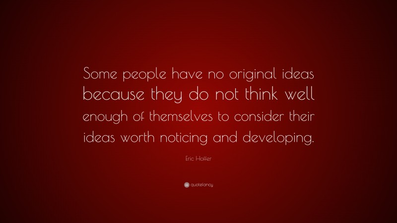 Eric Hoffer Quote: “Some people have no original ideas because they do not think well enough of themselves to consider their ideas worth noticing and developing.”