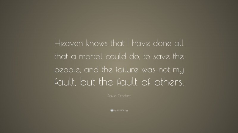 David Crockett Quote: “Heaven knows that I have done all that a mortal could do, to save the people, and the failure was not my fault, but the fault of others.”
