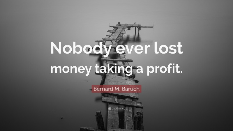 Bernard M. Baruch Quote: “Nobody ever lost money taking a profit.”