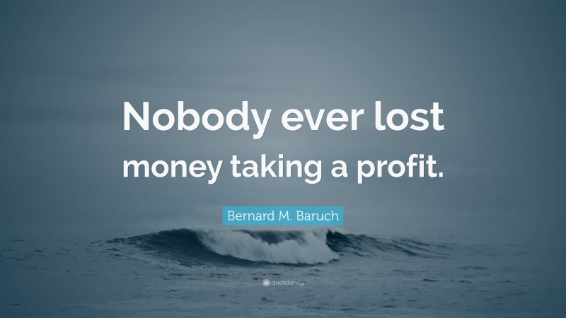 Bernard M. Baruch Quote: “Nobody ever lost money taking a profit.”