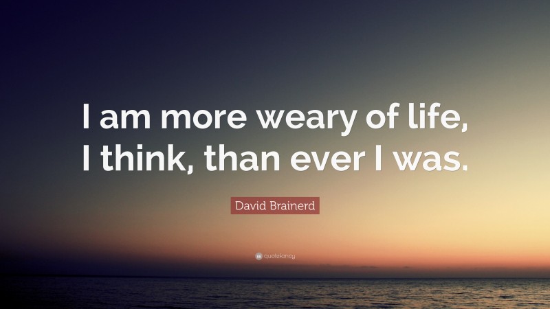 David Brainerd Quote: “I am more weary of life, I think, than ever I was.”
