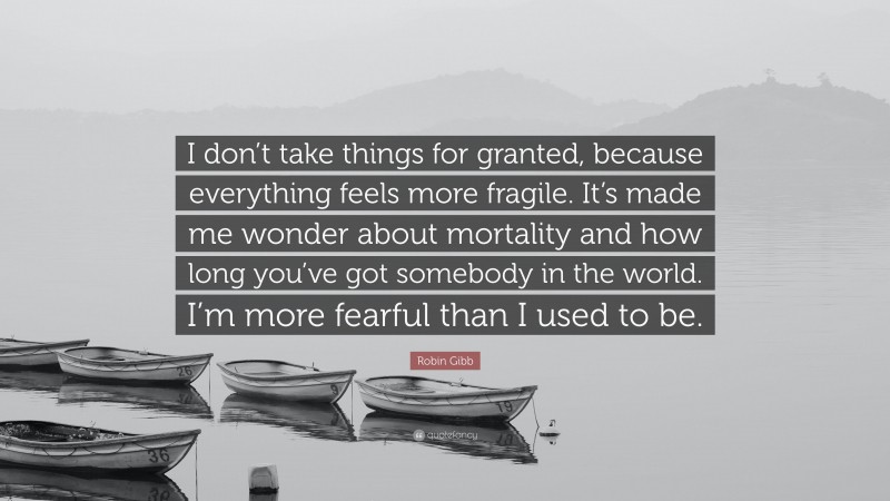 Robin Gibb Quote: “I don’t take things for granted, because everything feels more fragile. It’s made me wonder about mortality and how long you’ve got somebody in the world. I’m more fearful than I used to be.”
