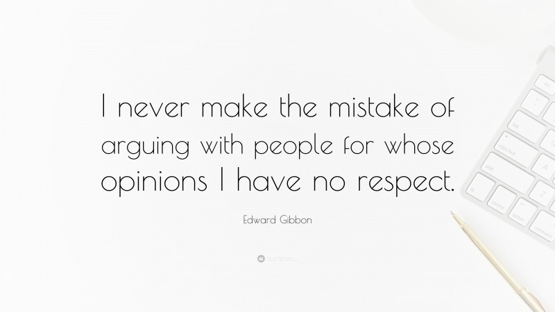 Edward Gibbon Quote: “I never make the mistake of arguing with people for whose opinions I have no respect.”