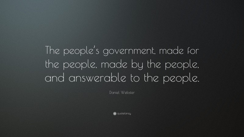 Daniel Webster Quote: “The people’s government, made for the people, made by the people, and answerable to the people.”