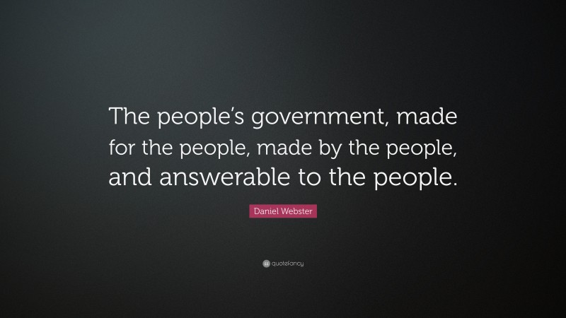 Daniel Webster Quote: “The people’s government, made for the people, made by the people, and answerable to the people.”