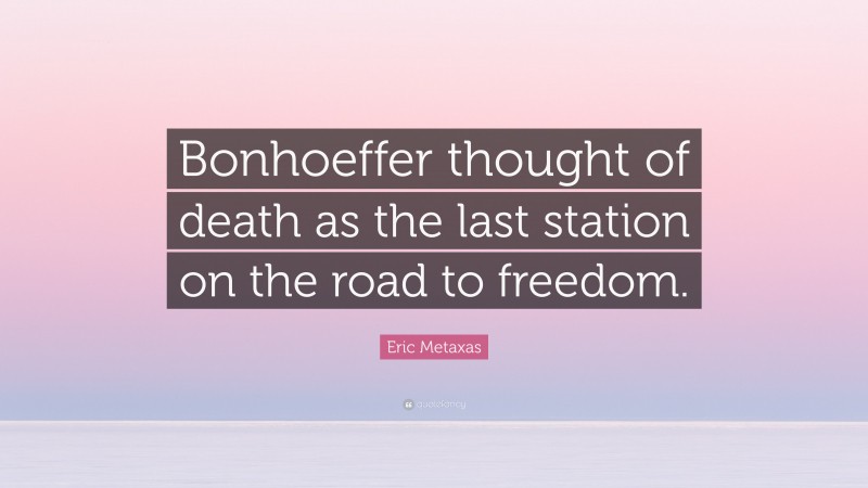 Eric Metaxas Quote: “Bonhoeffer thought of death as the last station on the road to freedom.”