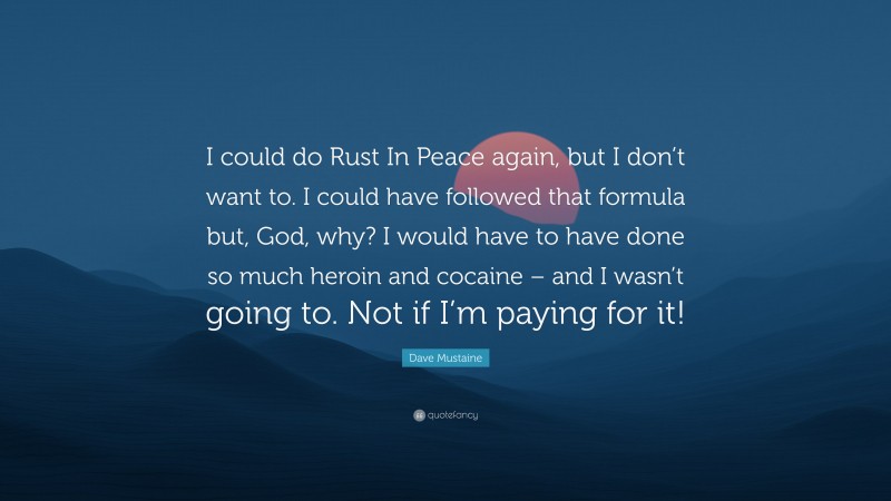 Dave Mustaine Quote: “I could do Rust In Peace again, but I don’t want to. I could have followed that formula but, God, why? I would have to have done so much heroin and cocaine – and I wasn’t going to. Not if I’m paying for it!”