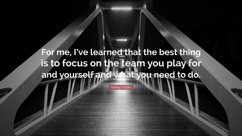 Sidney Crosby Quote: “For me, I’ve learned that the best thing is to focus on the team you play for and yourself and what you need to do.”
