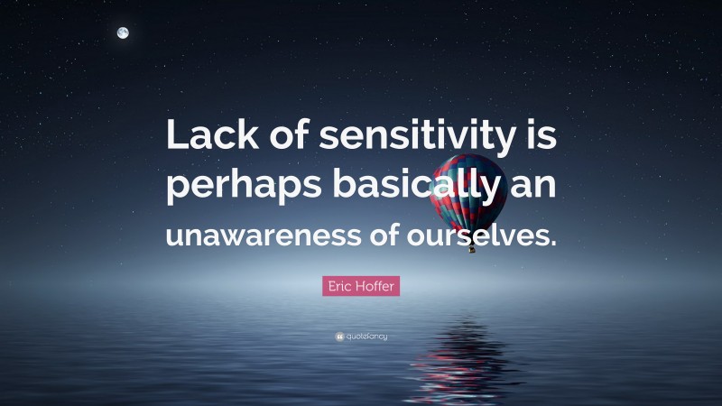 Eric Hoffer Quote: “Lack of sensitivity is perhaps basically an unawareness of ourselves.”