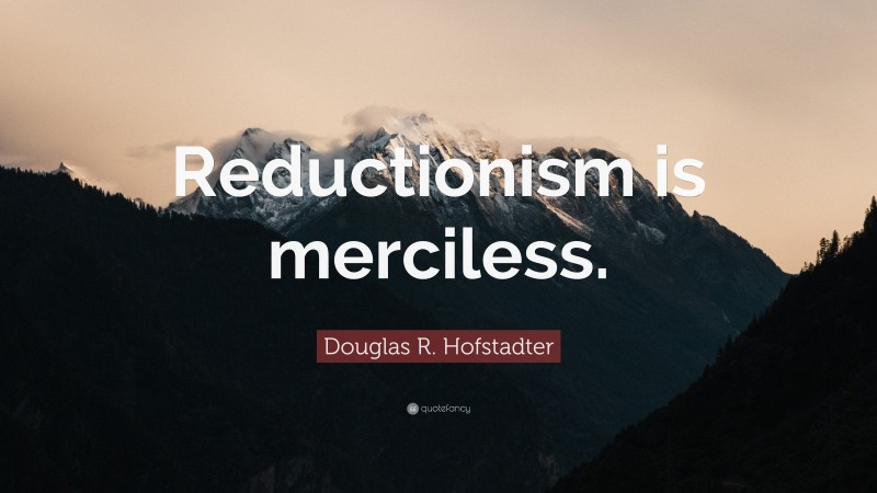 Douglas R. Hofstadter Quote: “Reductionism is merciless.”
