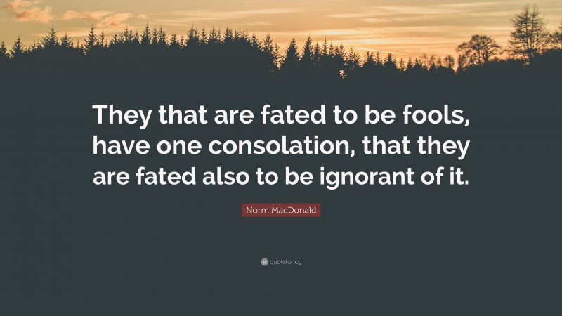 Norm MacDonald Quote: “They that are fated to be fools, have one consolation, that they are fated also to be ignorant of it.”