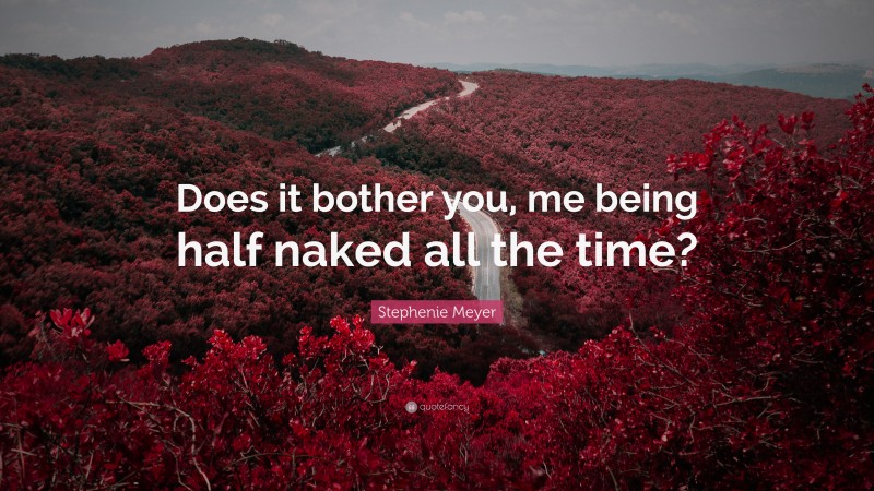 Stephenie Meyer Quote: “Does it bother you, me being half naked all the time?”