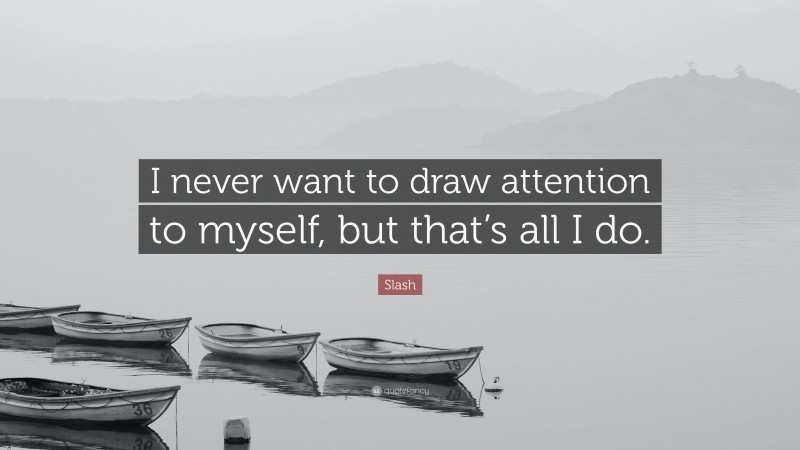 Slash Quote: “I never want to draw attention to myself, but that’s all I do.”