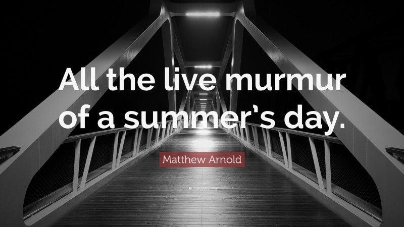 Matthew Arnold Quote: “All the live murmur of a summer’s day.”