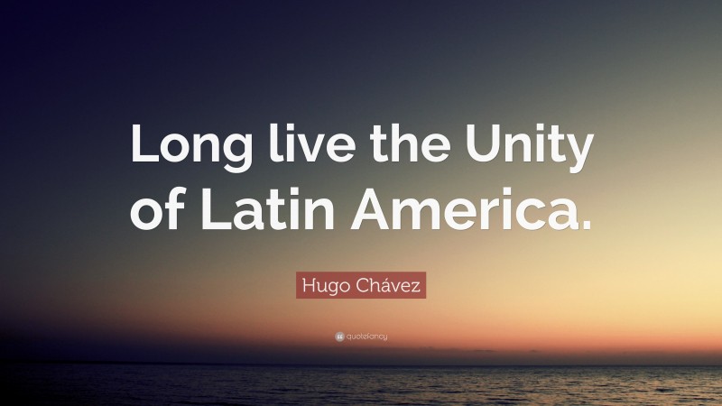 Hugo Chávez Quote: “Long live the Unity of Latin America.”