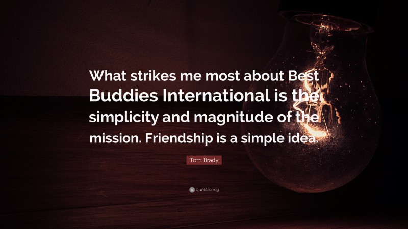 Tom Brady Quote: “What strikes me most about Best Buddies International is the simplicity and magnitude of the mission. Friendship is a simple idea.”