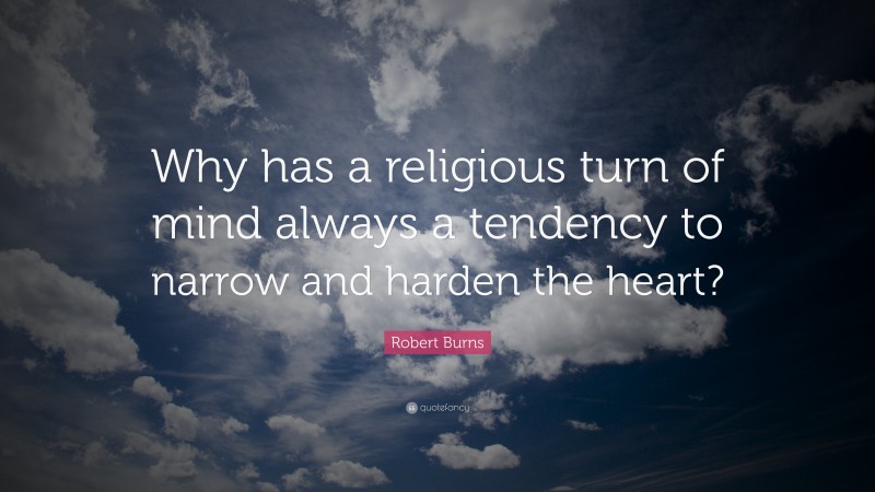 Robert Burns Quote: “Why has a religious turn of mind always a tendency to narrow and harden the heart?”