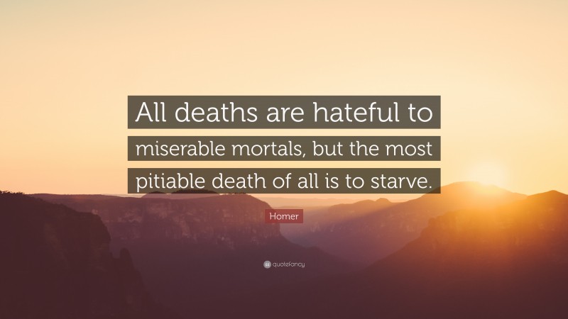 Homer Quote: “All deaths are hateful to miserable mortals, but the most pitiable death of all is to starve.”