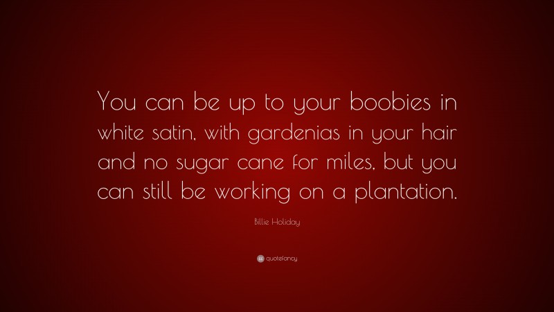Billie Holiday Quote: “You can be up to your boobies in white satin, with gardenias in your hair and no sugar cane for miles, but you can still be working on a plantation.”