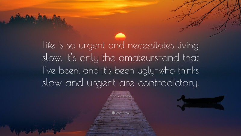 Ann Voskamp Quote: “Life is so urgent and necessitates living slow. It’s only the amateurs-and that I’ve been, and it’s been ugly-who thinks slow and urgent are contradictory.”