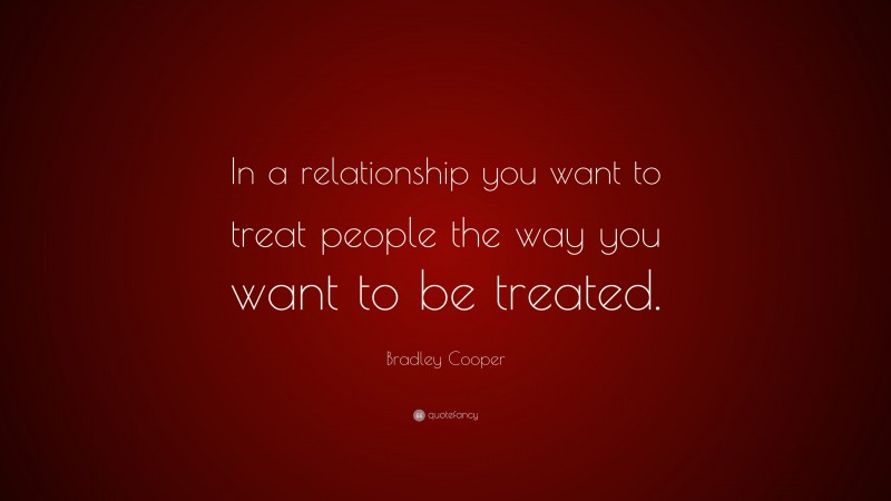 Bradley Cooper Quote: “In a relationship you want to treat people the way you want to be treated.”