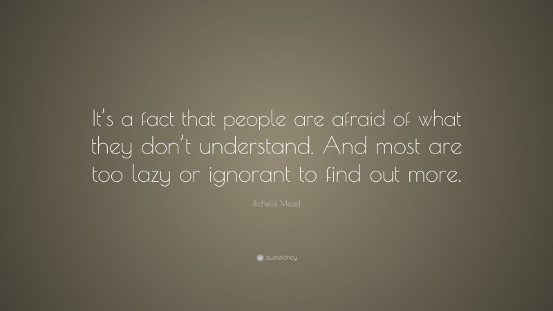 Richelle Mead Quote: “It’s a fact that people are afraid of what they don’t understand. And most are too lazy or ignorant to find out more.”